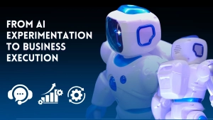 FROM AI EXPERIMENTATION TO BUSINESS EXECUTION